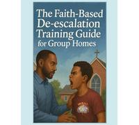 The Faith-Based De-escalation Training Guide for Group Homes: A Customizable Training Manual for Group Homes, Residential Staff, and Faith-Based Team