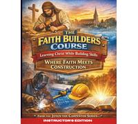 The Faith Builders Course Learning Christ While Building Skills: Where Faith Meets Construction; From the Jesus the Carpenter Series - Instructor’s Edition