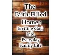 The Faith-Filled Home: Inviting God into Everyday Family Life