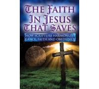 THE FAITH IN JESUS THAT SAVES: HOW SCRIPTURE HARMONIZES GRACE, FAITH AND OBEDIENCE
