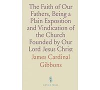The Faith of Our Fathers, Being a Plain Exposition and Vindication of the Church Founded by Our Lord Jesus Christ
