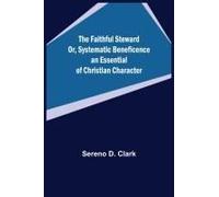 The Faithful Steward Or, Systematic Beneficence An Essential Of Christian Character.