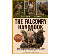 THE FALCONRY HANDBOOK: A Practical and Advanced Manual to Raising, Training, Flying, and Hunting with Hawks, Falcons, and Eagles While Mastering the ... Falconry and Responsible Bird Handling