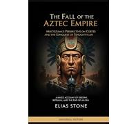 The Fall of the Aztec Empire: Moctezuma's Perspective on Cortés and the Conquest of Tenochtitlan: A King's Account of Destiny, Betrayal, and the End of an Era