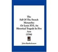 The Fall of the French Monarchy: Or Louis XVI, an Historical Tragedy in Five Acts (1794) Bartholomew, John (Auteur)