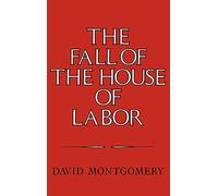 The Fall of the House of Labor: The Workplace, the State, and American Labor Activism, 1865-1925