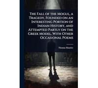 The Fall of the Mogul, a Tragedy, Founded on an Interesting Portion of Indian History, and Attempted Partly on the Greek Model. With Other Occasional Poems