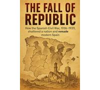 The Fall of the Republic: How the Spanish Civil War, 1936-1939, shattered a nation and remade modern Spain