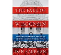 The Fall Of Wisconsin: The Conservative Conquest Of A Progressive Bastion And The Future Of American Politics