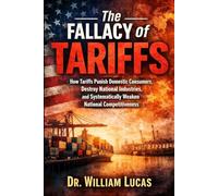 The Fallacy of Tariffs: How Tariffs Punish Domestic Consumers, Destroy National Industries, and Systematically Weaken National Competitiveness