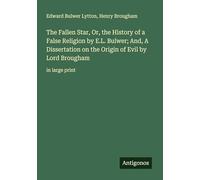 The Fallen Star, Or, the History of a False Religion by E.L. Bulwer; And, A Dissertation on the Origin of Evil by Lord Brougham: in large print