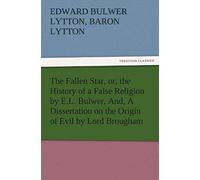 The Fallen Star, Or, The History Of A False Religion By E.L. Bulwer, And, A Dissertation On The Origin Of Evil By Lord Brougham