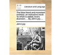 The False Friend and Inconstant Mistress: An Instructive Novel. to Which Is Added, Love's Diversion; ... by John Lyly, ... Lyly, John (Auteur)