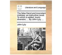 The False Friend And Inconstant Mistress: An Instructive Novel. To Which Is Added, Love's Diversion; ... By John Lyly, ...