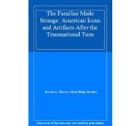 The Familiar Made Strange: American Icons and Artifacts After the Transnational Turn - [Livre en VO] Brooke L Blower, Mark Philip Bradley (Auteur)