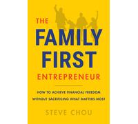 The Family-First Entrepreneur: How To Achieve Financial Freedom Without Sacrificing What Matters Most