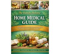 The Family Holistic Home Medical Guide: Natural Care, Practical Remedies, Prevention, and Clear Home Treatment for Everyday Illness