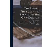 The Family Physician, Or, Every Man His Own Doctor: An Encyclopedia Of Medicine, Containing Knowledge That Will Promote Health, Cure Disease And Prolo