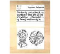 The Family Pocket-Book: Or, Fountain Of True And Useful Knowledge. ... Compiled ... By Peregrine Montague, ...