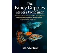 The Fancy Guppies Keeper's Companion: A Complete Guide to Understanding, Healing, Raising, Health, Mastering Tank Setup, Feeding, Disease Prevention, and Mindful Care.