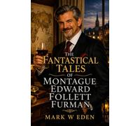 The Fantastical Tales of Montague Edward Follett Furman: A charming rogue whose adventures span continents, fortunes, romances and secrets worth dying for