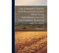 The Farmer's Friend And Planter's Guide. Practical Information For The Farmer, Planter And Florist