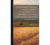The Farmer's Friend And Planter's Guide. Practical Information For The Farmer, Planter And Florist