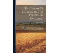 The Farmer's Letters To The People Of England: Containing The Sentiments Of A Practical Husbandman, On Various Subjects Of Great Importance: Particula