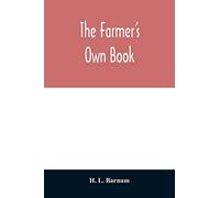 The Farmer's Own Book; Or, Family Receipts For The Husbandman And Housewife; Being A Compilation Of The Very Best Receipts On Agriculture, Gardening, And Cookery, With Rules For Keeping Farmers' Accou
