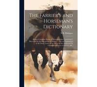 The Farrier's And Horseman's Dictionary: Being A Compleat System Of Horsemanship. Containing I. Directions For The Knowledge Of Horses, ... Viii. An E