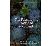 The Fascinating World of Succulents: A Practical Guide to Caring for, Decorating with, and Enjoying Your Succulents