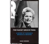 The Fascist Groove Thing: A History of Thatcher’s Britain in 21 Mixtapes