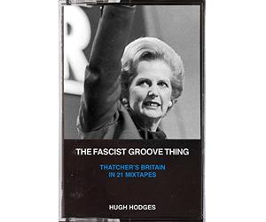 The Fascist Groove Thing: A History of Thatcher’s Britain in 21 Mixtapes
