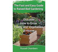 The Fast And Easy Guide To Raised Bed Gardening: Discover How To Grow Fruits And Vegetables At Home