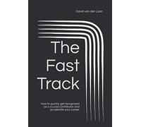 The Fast Track: How to quickly get recognized as a crucial contributor and accelerate your career