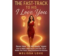 The Fast-Track to His "I Love You": Never Hear "I’m Not Ready" Again - How to Make a Man Fall in Love with You in Weeks, Not Years, Using Emotional Hot Buttons