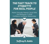 The Fast Track to Modern Etiquette for Real People: Master Everyday Manners, Social Skills and Netiquette to Build Confidence and Better Relationships