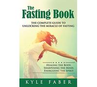 The Fasting Book - The Complete Guide to Unlocking the Miracle of Fasting: Healing the Body, Sharpening the Mind, Energizing the Spirit