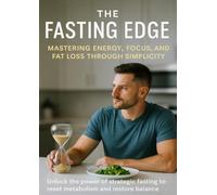 The Fasting Edge Mastering Energy, Focus, and Fat Loss Through Simplicity: Unlock the power of strategic fasting to reset metabolism and restore balance