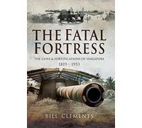 The Fatal Fortress: The Guns and Fortifications of Singapore 1819 - 1956