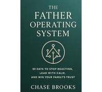 The Father Operating System: How to be a better Dad: 30 Days to Stop Reacting, Lead with Calm and Win Your Family's Trust