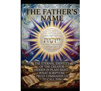THE FATHER’S NAME: The Eternal Identity of the Creator Hidden in Plain Sight-What Scripture Truly Commands Us to Call Him