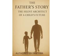 The Father’s Story - The Silent Architect of a Child’s Future: HOW FATHER SHAPES LIVE OF HIS CHILD
