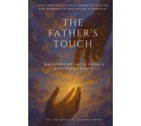 The Father’s Touch: Whispers Of Faith From A Prayerful Heart: Daily Prayers To Find Strength, Healing And Renewal In The Father’s Embrace