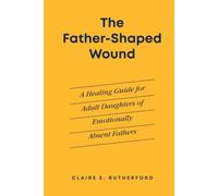 The Father-Shaped Wound: A Healing Guide for Adult Daughters of Emotionally Absent Fathers