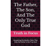 The Father, The Son, And The Only True God: Answering the Muslim Claim That Only the Father Is the True God