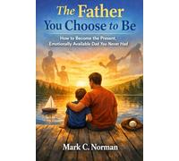 The Father You Choose to Be: How to Become the Present, Emotionally Available Dad You Never Had.