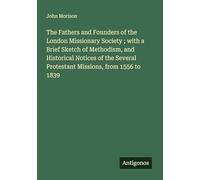 The Fathers and Founders of the London Missionary Society ; with a Brief Sketch of Methodism, and Historical Notices of the Several Protestant Missions, from 1556 to 1839