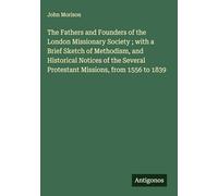 The Fathers and Founders of the London Missionary Society ; with a Brief Sketch of Methodism, and Historical Notices of the Several Protestant Missions, from 1556 to 1839