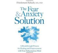 The Fear and Anxiety Solution: A Breakthrough Process for Healing and Empowerment with Your Subconscious Mind